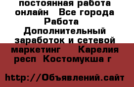 постоянная работа онлайн - Все города Работа » Дополнительный заработок и сетевой маркетинг   . Карелия респ.,Костомукша г.